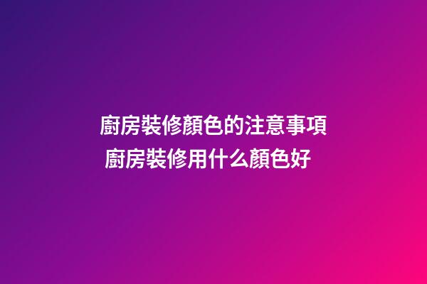 廚房裝修顏色的注意事項 廚房裝修用什么顏色好